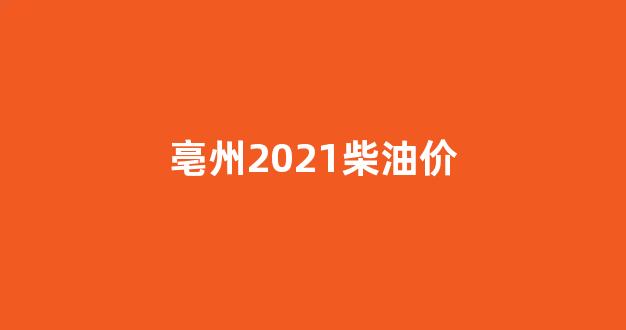 亳州2021柴油价_亳州今日油价20油到22油