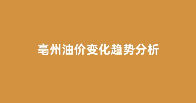 亳州油价变化趋势分析_亳州油价变化趋势分析图