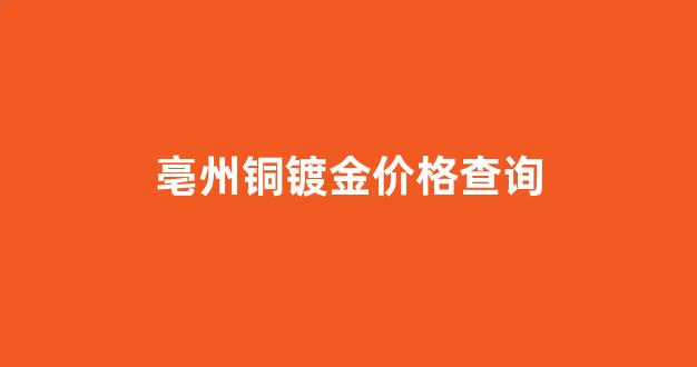 铜镀金厂家_亳州铜镀金价格查询