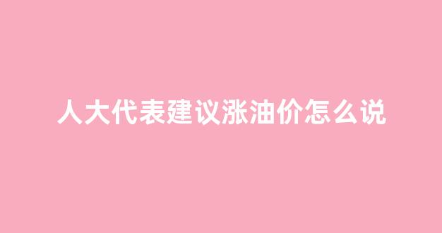 给人大代表的提案_人大代表建议涨油价怎么说