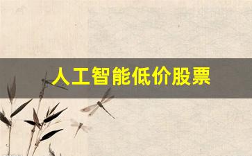 人工智能低价股票(人工智能低价股票龙头一览表)_https://www.fzdzcxj.com_上交所_第1张