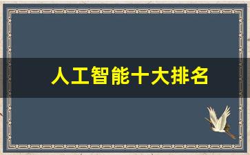 人工智能十大排名(人工智能十大排名大学全球)_https://www.hn-life.com_深交所_第1张