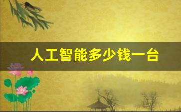 人工智能多少钱一台(人工智能机器人价格)_https://www.kairu168.com_中金所_第1张