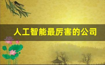 人工智能最厉害的公司(国内人工智能做的最好的公司)_https://www.rzcpcj.com_天猫运营_第1张