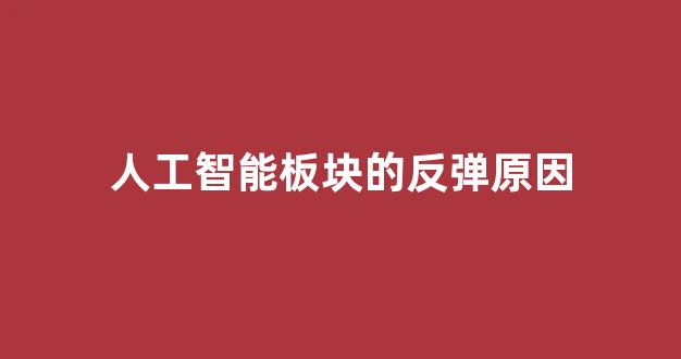 人工智能板块的反弹原因(最近人工智能板块为什么一直起不来)_https://www.luoxuangg888.com_北交所_第1张