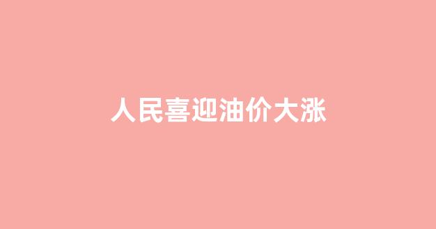 全国人民喜迎汽油涨价_人民喜迎油价大涨
