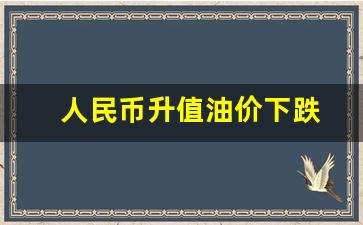 人民币升值油价下跌-人民币升值油价下跌吗