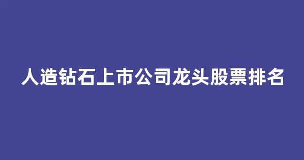 人造钻石上市公司龙头股票排名(人造钻石上市公司龙头股票排名前十)_https://www.brunchezvous.com_旅游攻略_第1张