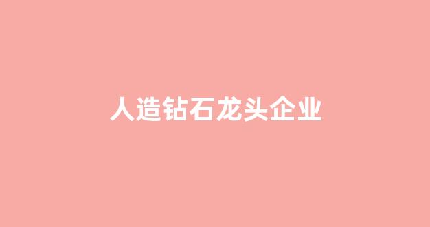 人造钻石龙头企业(人造钻石一克拉多少钱)_https://www.hhem8.com_上交所_第1张