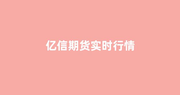 亿信期货实时行情(亿信期货实时行情分析)_https://www.taocizhiliang.com_装修公司_第1张