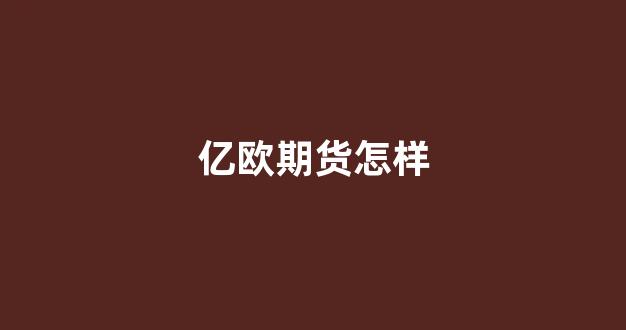亿欧期货怎样(亿欧国际期货app)_https://www.eamstsz.com_上交所_第1张