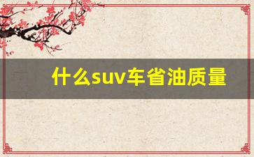 什么suv车省油质量又好又便宜(公认最省油最耐开的suv)_https://www.haiwangdasha.com_上期能源_第1张