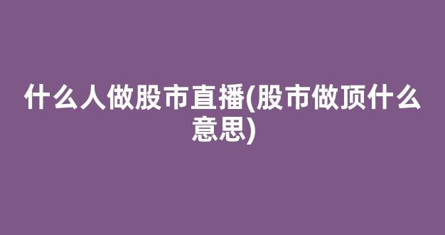 什么人做股市直播(股市做顶什么意思)_https://www.kairu168.com_上期能源_第1张