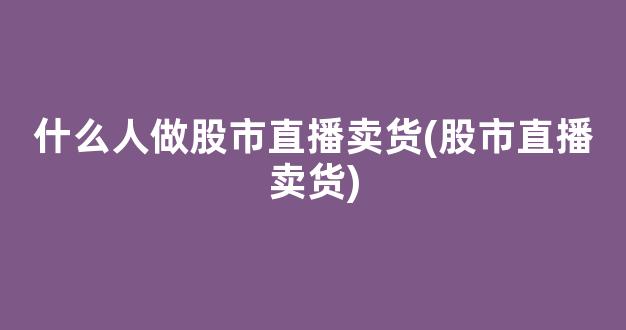 什么人做股市直播卖货(股市直播卖货)_https://www.kairu168.com_广期所_第1张
