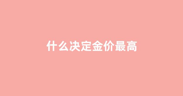 什么决定黄金的价格_什么决定金价最高