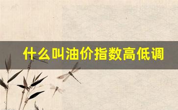 油价的高低有何区别-什么叫油价指数高低调整