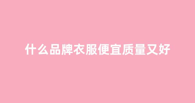 什么品牌衣服便宜质量又好(什么品牌衣服便宜质量又好女装)_https://www.hangfeite.com_北交所_第1张