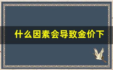 什么因素会导致金价下跌_什么会导致金价上涨