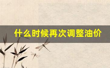 何时油价调整-什么时候再次调整油价