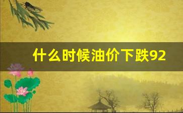 什么时候油价下跌92号了-什么时候油价会跌