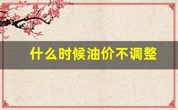 什么时候油价不调整-什么时间油价调整