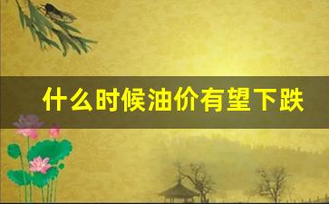 什么时候油价有望下跌-什么时候油价会降