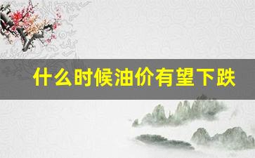 什么时候油价调整最新消息-什么时候油价有望下跌呢