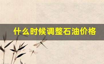 什么时候调整石油价格呢-什么时候调整石油价格