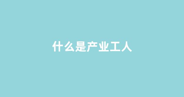 什么是产业工人(什么是产业工人建设改革)_北交所_第1张_财经网 什么是产业工人(什么是产业工人建设改革)_https://www.hn-life.com_北交所_第1张