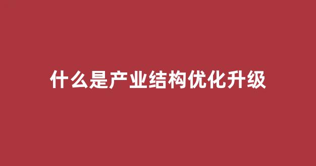 什么是产业结构优化升级(如何推动产业结构的优化升级)_https://www.hhem8.com_上交所_第1张