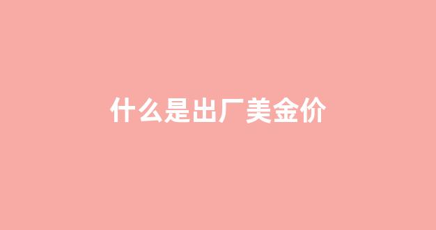 出厂价的贸易术语是什么_什么是出厂美金价