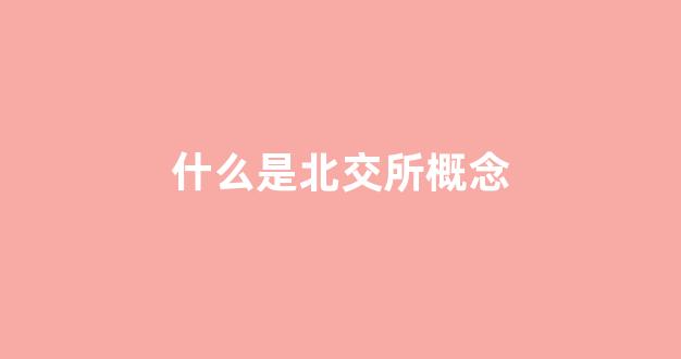 什么是北交所概念(北交所概念是什么意思)_https://www.hhem8.com_深交所_第1张