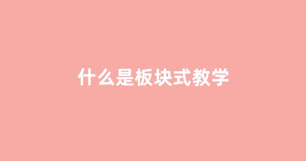 什么是板块式教学(板块式教学的特点)_https://www.wguangz.com_郑商所_第1张