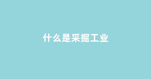 什么是采掘工业(采掘业包括采矿业吗)_https://www.hhem8.com_深交所_第1张