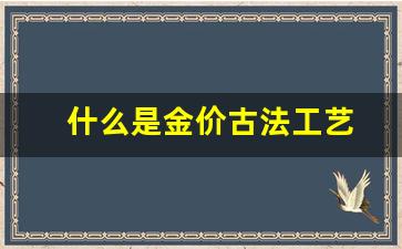 黄金古法工艺价格_什么是金价古法工艺
