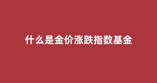 金价涨跌曲线图_什么是金价涨跌指数基金