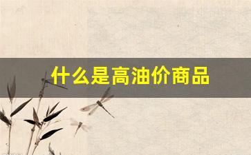 什么是高油价商品_什么是高油价商品类型