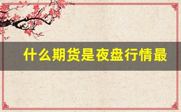 什么期货是夜盘行情最好(什么时候收盘)_https://www.haiwangdasha.com_大商所_第1张