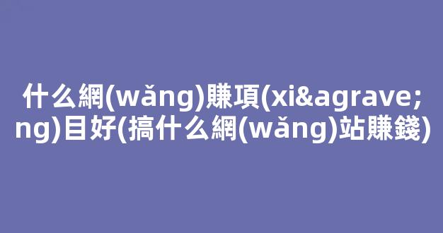 什么網(wǎng)賺項(xiàng)目好(搞什么網(wǎng)站賺錢) - 嚴(yán)選資源大全