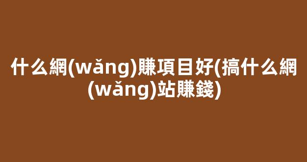 什么網(wǎng)賺項目好(搞什么網(wǎng)站賺錢) - 嚴(yán)選資源大全
