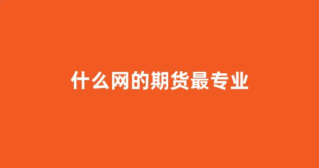 什么网的期货最专业(有什么期货平台知乎)_https://www.eamstsz.com_北交所_第1张