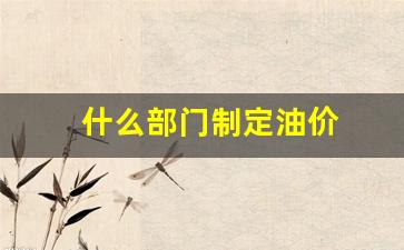 什么部门制定油价政策_什么部门制定油价