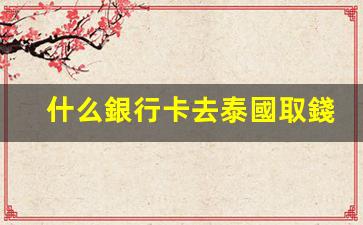 什么銀行卡去泰國取錢嗎(泰國什么銀行卡取現(xiàn)免費)