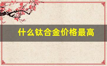 什么钛合金价格最高_哪种钛合金强度最高