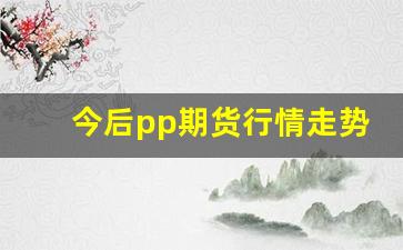 今后pp期货行情走势下跌(pp期货价格实时行情走势图)_https://www.jumanxin.com_上交所_第1张