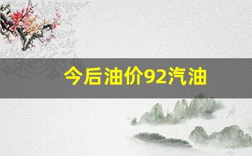 油价92号汽油 今天涨价_今后油价92汽油