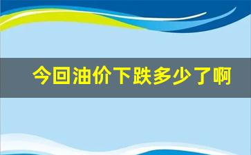今回油价下跌多少了啊现在-今回油价下跌多少了啊