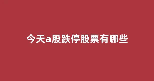 今天a股跌停股票有哪些(今天a股下跌的原因是什么)_https://www.hn-life.com_深交所_第1张