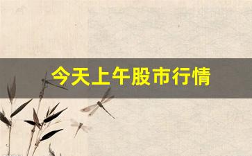 今天上午股市行情(今天的股票行情)_https://www.haiwangdasha.com_上期能源_第1张