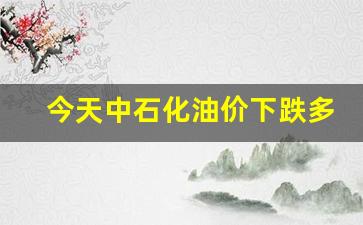 今天中石化油价下跌多少-今天中石化油价格多少